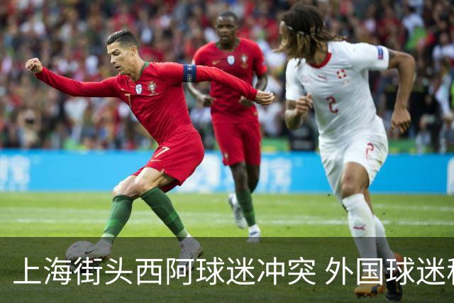 上海街头西阿球迷冲突 外国球迷称遭中国阿根廷球迷泼水+种族歧视