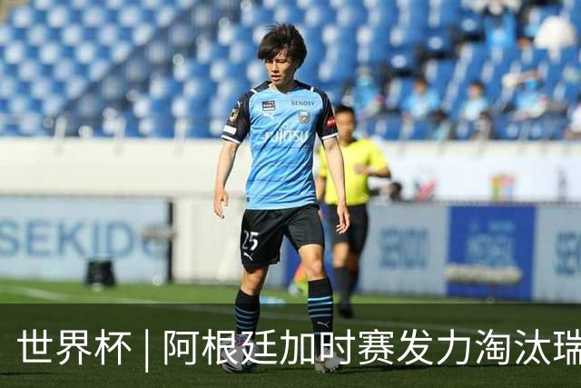 世界杯 | 阿根廷加时赛发力淘汰瑞士挺进四强