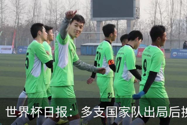 世界杯日报：多支国家队出局后换帅 FIFA主席面临被投诉