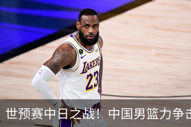 世预赛中日之战！中国男篮力争击败日本，五名首发球员基本确定