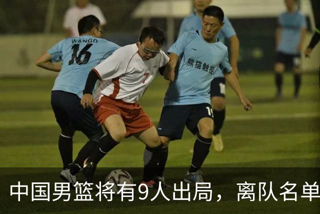 中国男篮将有9人出局，离队名单呼之欲出：北京、广东各1人