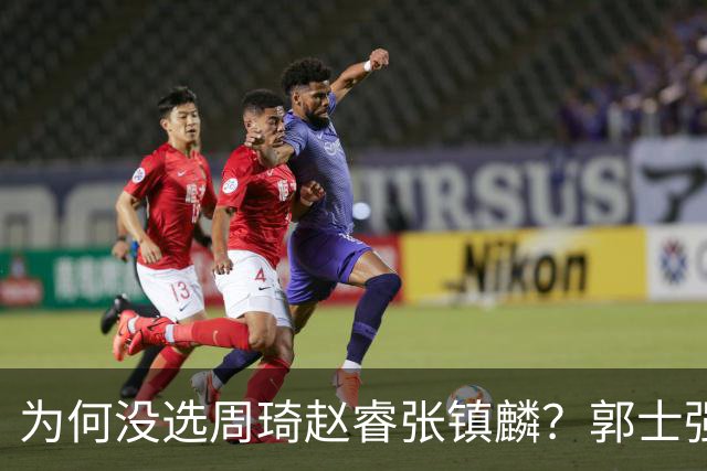 为何没选周琦赵睿张镇麟？郭士强说得很直白，太务实了，好样的！