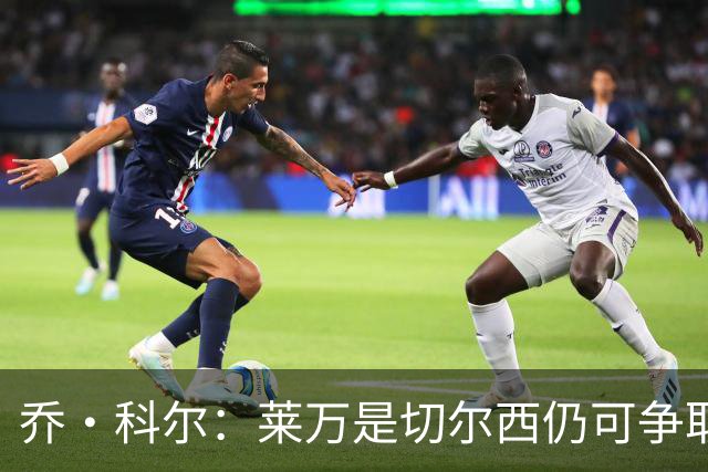 乔·科尔：莱万是切尔西仍可争取的球员，B席是最理想的人选