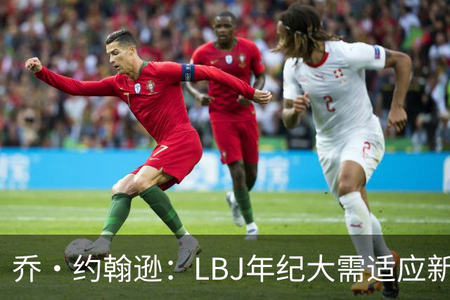 乔·约翰逊：LBJ年纪大需适应新角色 但他仍认为自己比95%球员强
