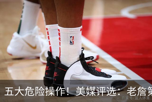 五大危险操作！美媒评选：老詹第一！湖凯上榜！谁最失败？