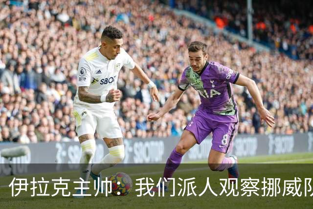 伊拉克主帅：我们派人观察挪威队，了解他们，要准备好面对哈兰德