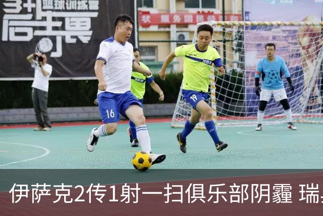 伊萨克2传1射一扫俱乐部阴霾 瑞典双锋连线大杀四方