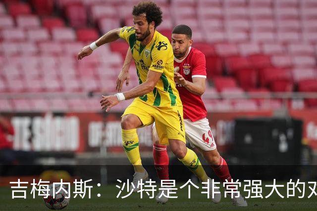 吉梅内斯：沙特是个非常强大的对手，自豪能代表国家队出场100次