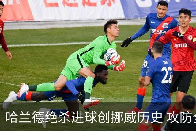 哈兰德绝杀进球创挪威历史 攻防全能将考验桑巴军团