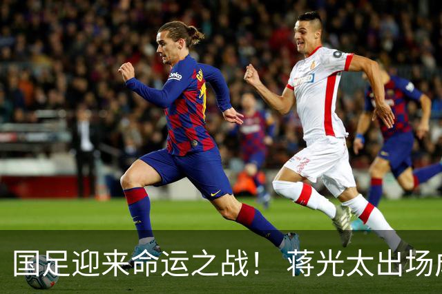 国足迎来命运之战！ 蒋光太出场成疑&右路换血