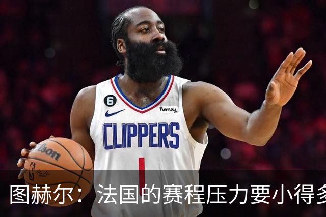 图赫尔：法国的赛程压力要小得多；从不担心球队的精神和斗志