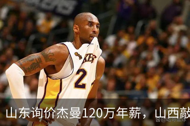 山东询价杰曼120万年薪，山西敲定威金顿23+4+6，上海报价胡金秋最高却被官方叫停