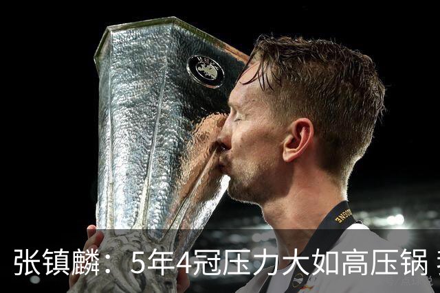 张镇麟：5年4冠压力大如高压锅 我跟弗格一起的时间比他老婆都长