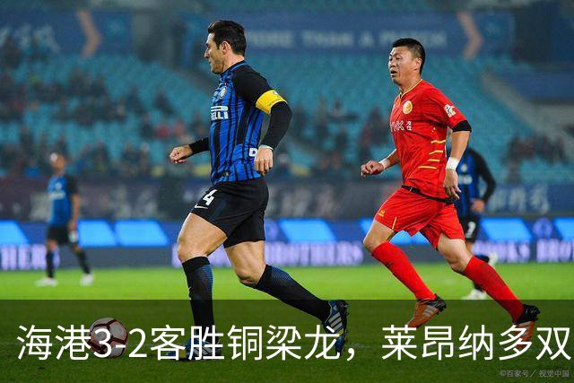 海港3-2客胜铜梁龙，莱昂纳多双响，恩加德乌送点+破门