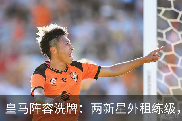 皇马阵容洗牌：两新星外租练级，22岁中锋凭穆帅信任留队