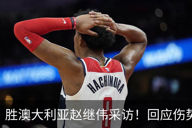 胜澳大利亚赵继伟采访！回应伤势无碍，力争再次进入奥运会！