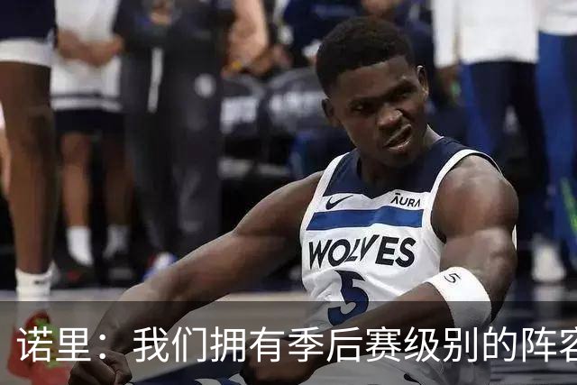 诺里：我们拥有季后赛级别的阵容 我会以冠军标准要求所有球员！