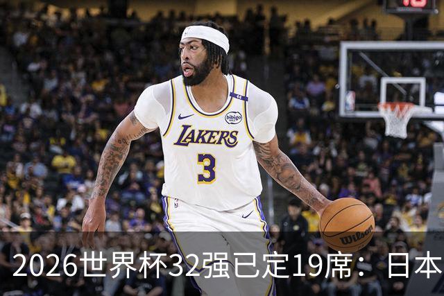 2026世界杯32强已定19席：日本澳大利亚晋级 韩国待定