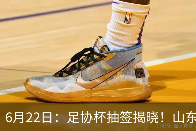 6月22日：足协杯抽签揭晓！山东泰山能否靠“神签”避开海港申花，逆袭卫冕？