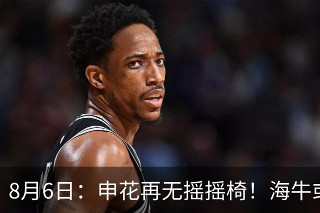 8月6日：申花再无摇摇椅！海牛或上四大外援摧花前国脚，这套阵容踢中甲都困难