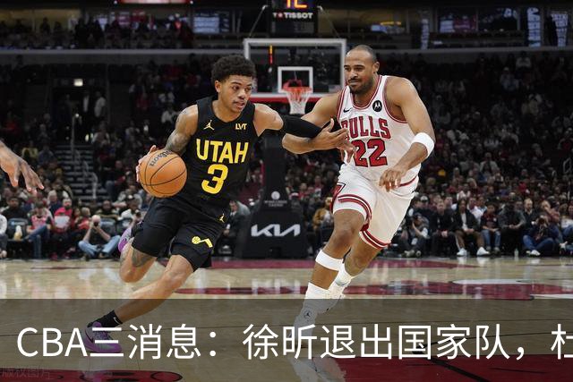 CBA三消息：徐昕退出国家队，杜润旺有情有义，辽宁培养郭艾伦接班人