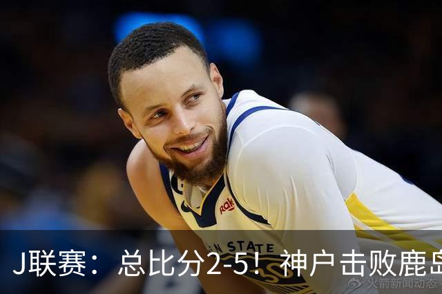 J联赛：总比分2-5！神户击败鹿岛夺冠