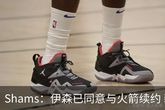 Shams：伊森已同意与火箭续约 新合同五年8150万美元