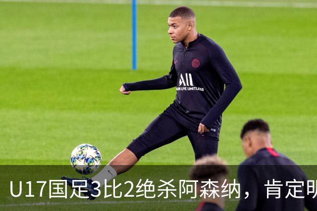 U17国足3比2绝杀阿森纳，肯定明日之星锻炼价值